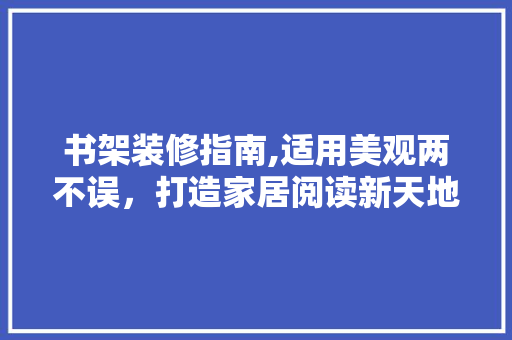 书架装修指南,适用美观两不误，打造家居阅读新天地