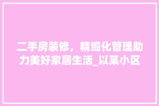 二手房装修，精细化管理助力美好家居生活_以某小区业主装修款发票为例