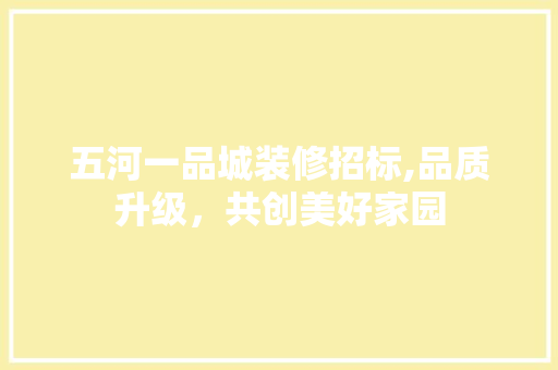 五河一品城装修招标,品质升级，共创美好家园