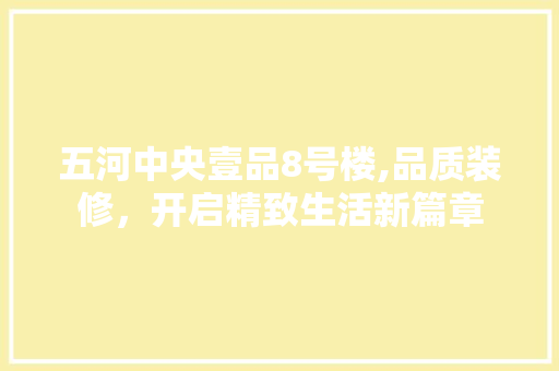 五河中央壹品8号楼,品质装修，开启精致生活新篇章