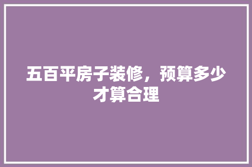 五百平房子装修，预算多少才算合理