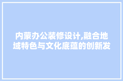内蒙办公装修设计,融合地域特色与文化底蕴的创新发展 内蒙办公装修设计,融合地域特色与文化底蕴的创新发展 装修知识