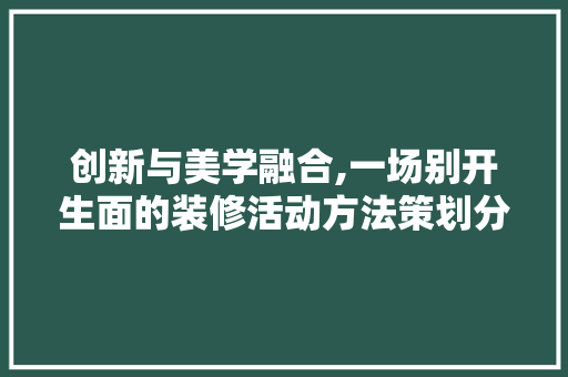 创新与美学融合,一场别开生面的装修活动方法策划分析 创新与美学融合,一场别开生面的装修活动方法策划分析 家居设计