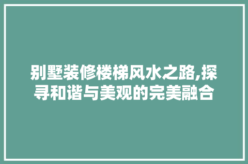 别墅装修楼梯风水之路,探寻和谐与美观的完美融合 别墅装修楼梯风水之路,探寻和谐与美观的完美融合 装修知识