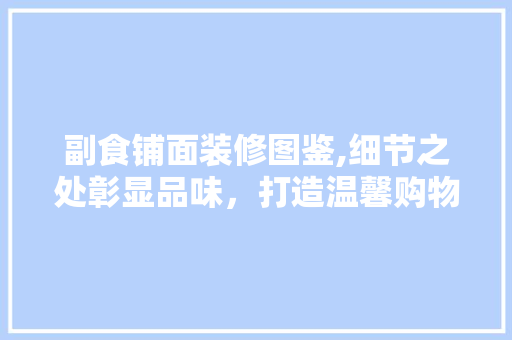 副食铺面装修图鉴,细节之处彰显品味，打造温馨购物体验 副食铺面装修图鉴,细节之处彰显品味，打造温馨购物体验 家居装饰