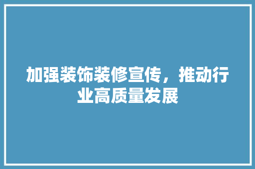 加强装饰装修宣传，推动行业高质量发展 加强装饰装修宣传，推动行业高质量发展 买房须知