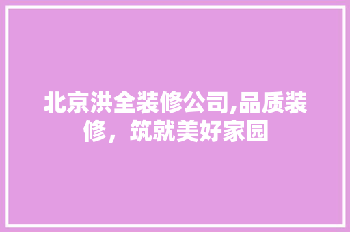 北京洪全装修公司,品质装修，筑就美好家园 北京洪全装修公司,品质装修，筑就美好家园 买房须知