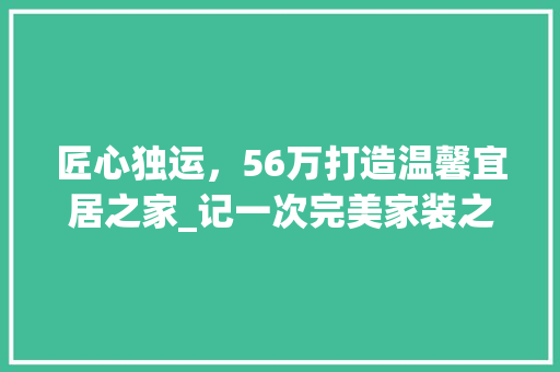 匠心独运，56万打造温馨宜居之家_记一次完美家装之旅 匠心独运，56万打造温馨宜居之家_记一次完美家装之旅 二手房