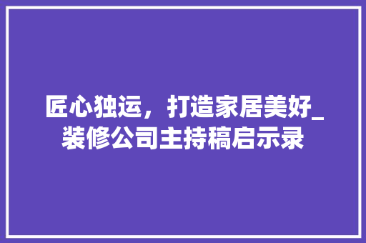 匠心独运，打造家居美好_装修公司主持稿启示录 匠心独运，打造家居美好_装修公司主持稿启示录 家居装饰