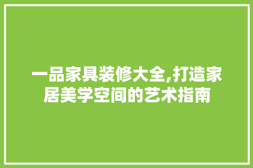 一品家具装修大全,打造家居美学空间的艺术指南，一品家具网。