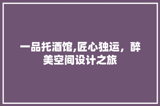 一品托酒馆,匠心独运，醉美空间设计之旅 一品托酒馆,匠心独运，醉美空间设计之旅 家居装饰