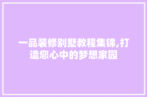 一品装修别墅教程集锦,打造您心中的梦想家园