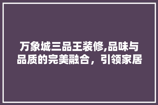 万象城三品王装修,品味与品质的完美融合，引领家居潮流新风尚 万象城三品王装修,品味与品质的完美融合，引领家居潮流新风尚 买房须知