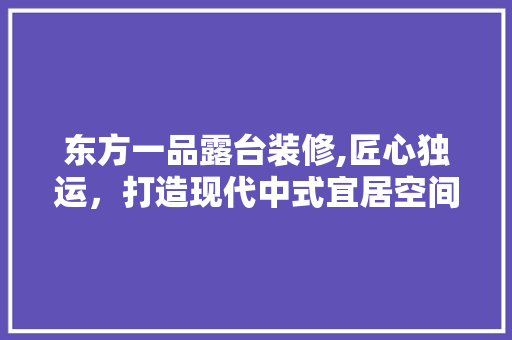 东方一品露台装修,匠心独运，打造现代中式宜居空间 东方一品露台装修,匠心独运，打造现代中式宜居空间 装修知识