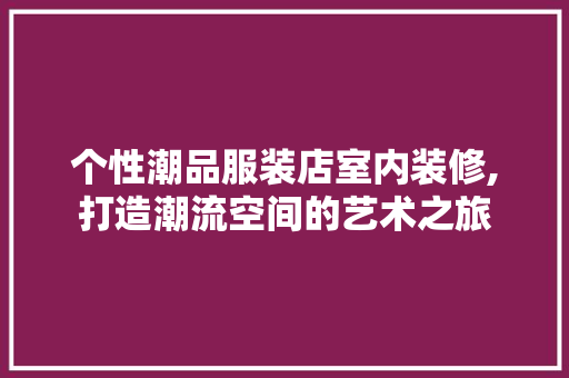 个性潮品服装店室内装修,打造潮流空间的艺术之旅，潮流服饰店装修。