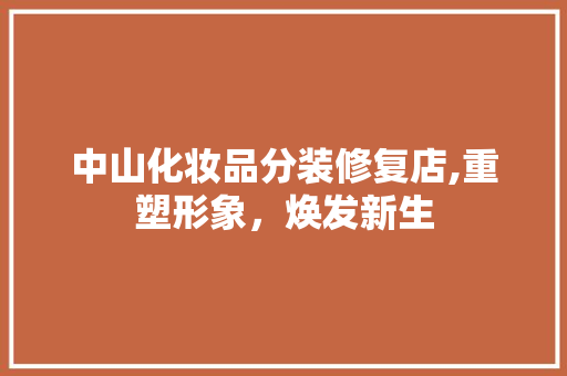 中山化妆品分装修复店,重塑形象，焕发新生 中山化妆品分装修复店,重塑形象，焕发新生 装修知识