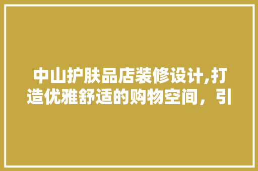 中山护肤品店装修设计,打造优雅舒适的购物空间，引领美容潮流