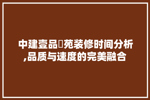 中建壹品璟苑装修时间分析,品质与速度的完美融合，中建壹品璟苑什么时候交房。