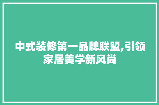 中式装修第一品牌联盟,引领家居美学新风尚 中式装修第一品牌联盟,引领家居美学新风尚 买房须知