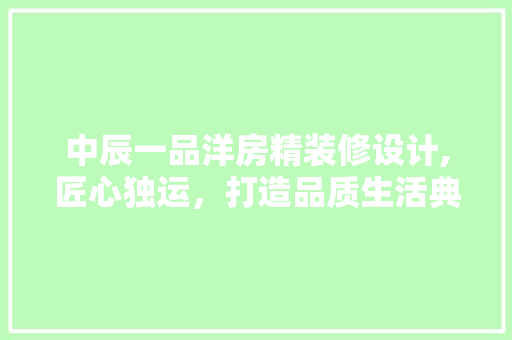 中辰一品洋房精装修设计,匠心独运，打造品质生活典范