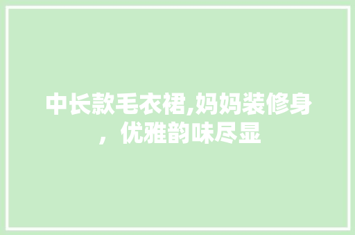 中长款毛衣裙,妈妈装修身，优雅韵味尽显