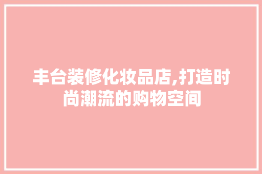 丰台装修化妆品店,打造时尚潮流的购物空间