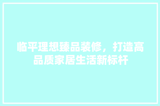 临平理想臻品装修，打造高品质家居生活新标杆