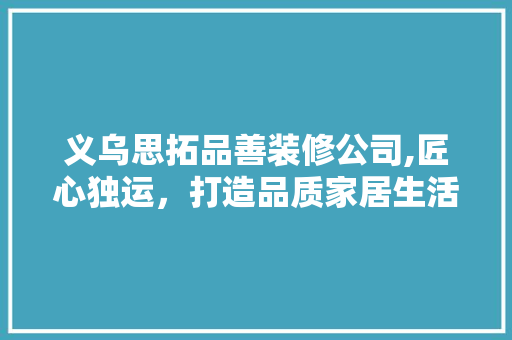 义乌思拓品善装修公司,匠心独运，打造品质家居生活