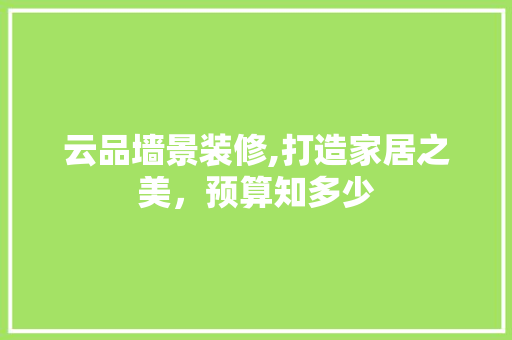 云品墙景装修,打造家居之美，预算知多少
