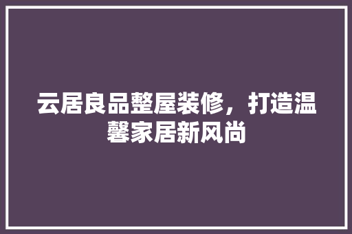 云居良品整屋装修，打造温馨家居新风尚