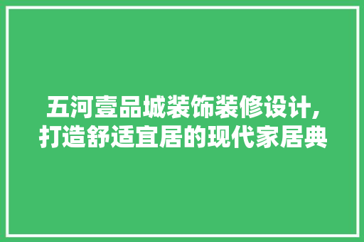 五河壹品城装饰装修设计,打造舒适宜居的现代家居典范