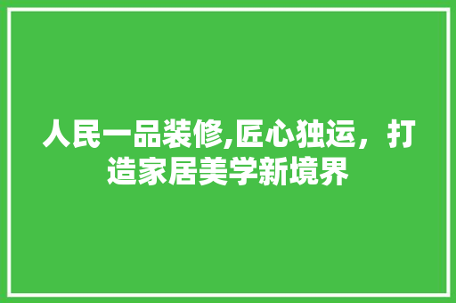 人民一品装修,匠心独运，打造家居美学新境界