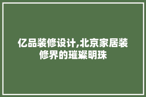 亿品装修设计,北京家居装修界的璀璨明珠