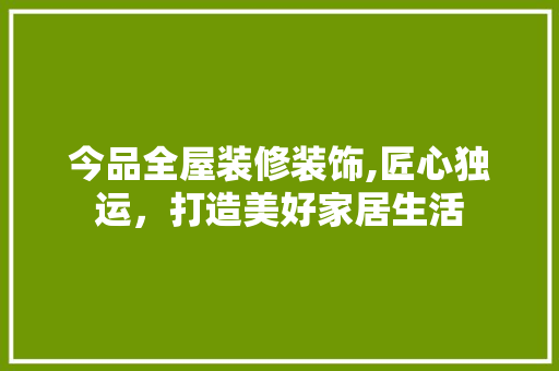 今品全屋装修装饰,匠心独运，打造美好家居生活