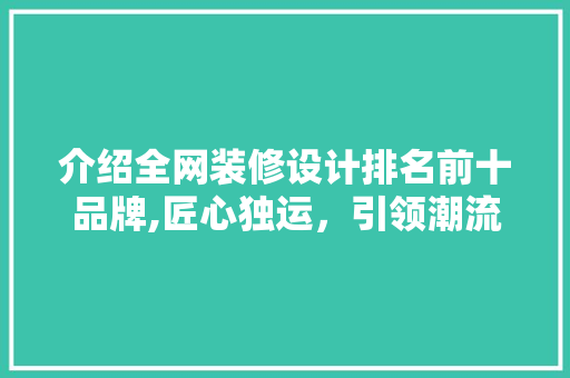 介绍全网装修设计排名前十品牌,匠心独运，引领潮流 介绍全网装修设计排名前十品牌,匠心独运，引领潮流 装修知识