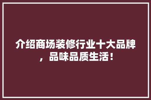 介绍商场装修行业十大品牌，品味品质生活！