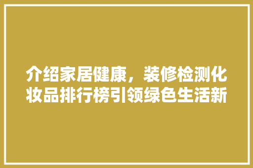介绍家居健康，装修检测化妆品排行榜引领绿色生活新风尚