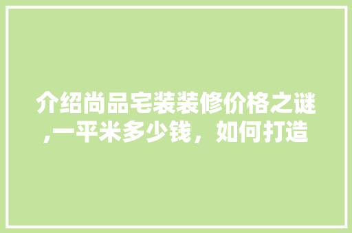 介绍尚品宅装装修价格之谜,一平米多少钱，如何打造高品质家居空间