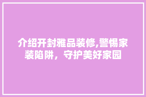 介绍开封雅品装修,警惕家装陷阱，守护美好家园