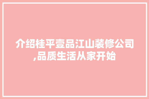 介绍桂平壹品江山装修公司,品质生活从家开始