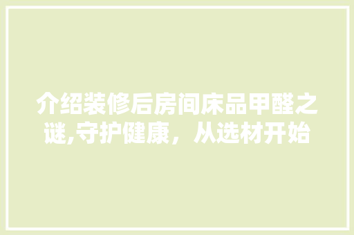 介绍装修后房间床品甲醛之谜,守护健康，从选材开始