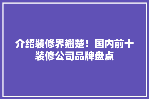 介绍装修界翘楚！国内前十装修公司品牌盘点