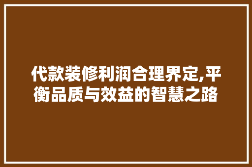代款装修利润合理界定,平衡品质与效益的智慧之路 代款装修利润合理界定,平衡品质与效益的智慧之路 家居装饰