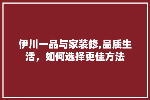 伊川一品与家装修,品质生活，如何选择更佳方法