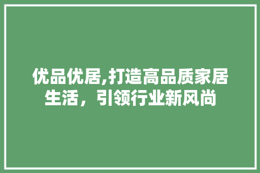 优品优居,打造高品质家居生活，引领行业新风尚