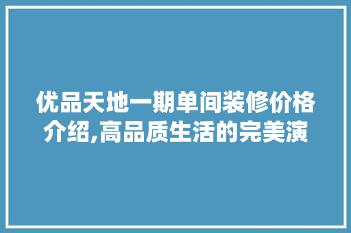 优品天地一期单间装修价格介绍,高品质生活的完美演绎
