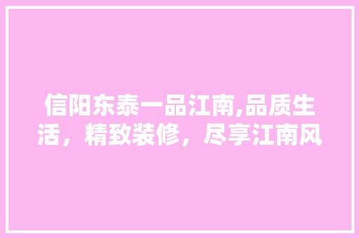 信阳东泰一品江南,品质生活，精致装修，尽享江南风情 信阳东泰一品江南,品质生活，精致装修，尽享江南风情 二手房