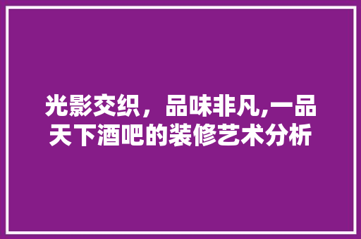 光影交织，品味非凡,一品天下酒吧的装修艺术分析 光影交织，品味非凡,一品天下酒吧的装修艺术分析 二手房
