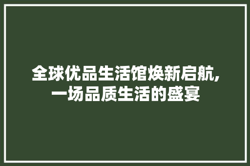 全球优品生活馆焕新启航,一场品质生活的盛宴 全球优品生活馆焕新启航,一场品质生活的盛宴 装修知识