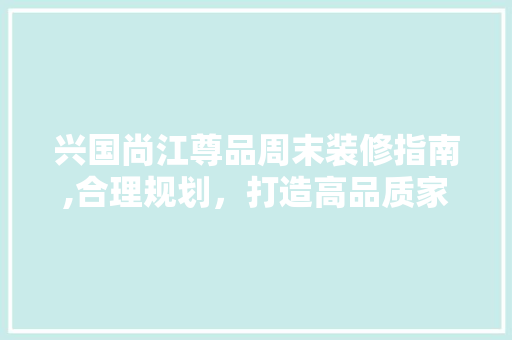兴国尚江尊品周末装修指南,合理规划，打造高品质家居生活